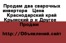 Продам два сварочных инвертора › Цена ­ 35 000 - Краснодарский край, Крымский р-н Другое » Продам   